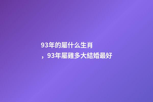 93年的屬什么生肖，93年屬雞多大結婚最好